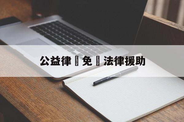 公益律師免費法律援助(长春律师事务所免费咨询电话)